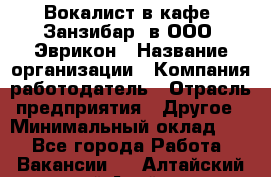 Вокалист в кафе "Занзибар" в ООО "Эврикон › Название организации ­ Компания-работодатель › Отрасль предприятия ­ Другое › Минимальный оклад ­ 1 - Все города Работа » Вакансии   . Алтайский край,Алейск г.